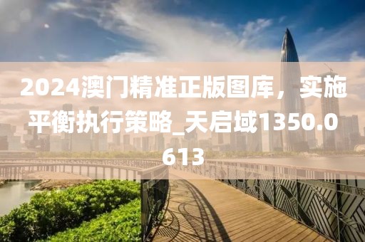 2024澳门精准正版图库，实施平衡执行策略_天启域1350.0613