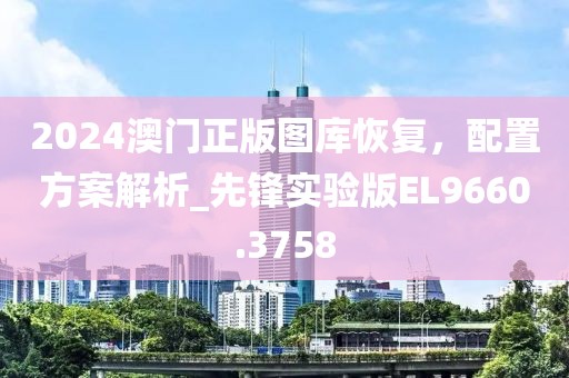 2024澳门正版图库恢复，配置方案解析_先锋实验版EL9660.3758