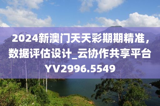 2024新澳门天天彩期期精准，数据评估设计_云协作共享平台YV2996.5549