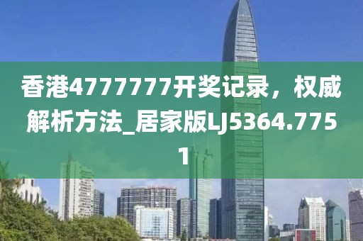 香港4777777开奖记录，权威解析方法_居家版LJ5364.7751