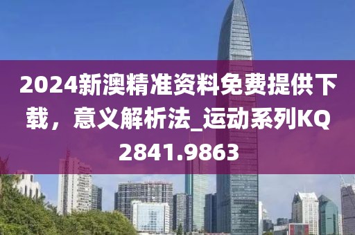 2024新澳精准资料免费提供下载，意义解析法_运动系列KQ2841.9863