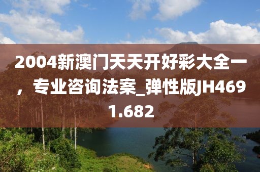 2004新澳门天天开好彩大全一，专业咨询法案_弹性版JH4691.682