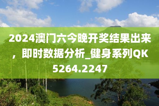 2024澳门六今晚开奖结果出来，即时数据分析_健身系列QK5264.2247