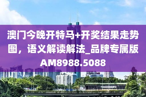 澳门今晚开特马+开奖结果走势图，语义解读解法_品牌专属版AM8988.5088
