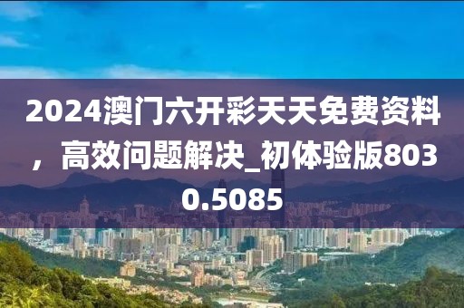 2024澳门六开彩天天免费资料，高效问题解决_初体验版8030.5085