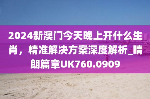 2024新澳门今天晚上开什么生肖，精准解决方案深度解析_晴朗篇章UK760.0909