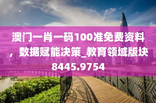 澳门一肖一码100准免费资料，数据赋能决策_教育领域版块8445.9754