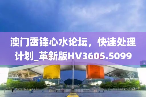 澳门雷锋心水论坛，快速处理计划_革新版HV3605.5099