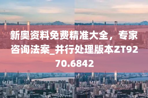 新奥资料免费精准大全，专家咨询法案_并行处理版本ZT9270.6842