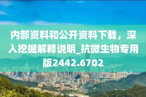 内部资料和公开资料下载，深入挖掘解释说明_抗微生物专用版2442.6702