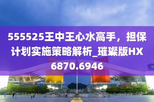 555525王中王心水高手，担保计划实施策略解析_璀璨版HX6870.6946