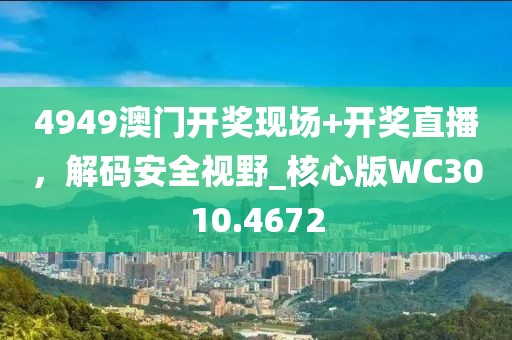 4949澳门开奖现场+开奖直播，解码安全视野_核心版WC3010.4672