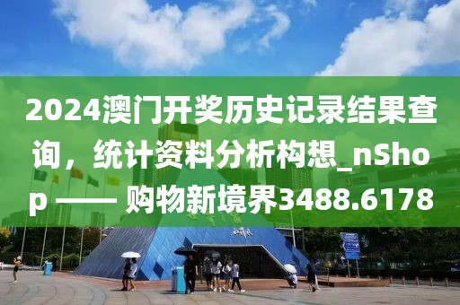 2024澳门开奖历史记录结果查询，统计资料分析构想_nShop —— 购物新境界3488.6178