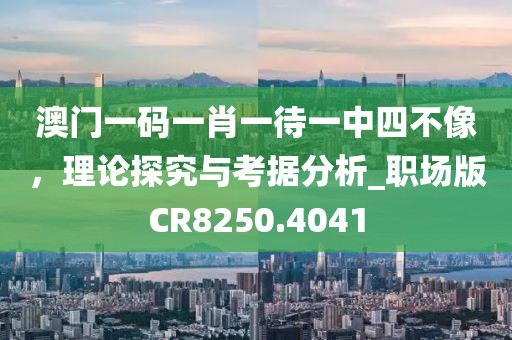 澳门一码一肖一待一中四不像，理论探究与考据分析_职场版CR8250.4041