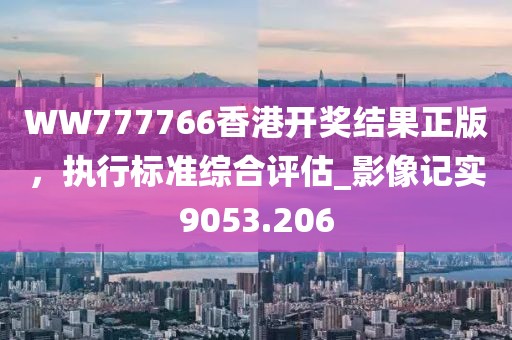WW777766香港开奖结果正版，执行标准综合评估_影像记实9053.206
