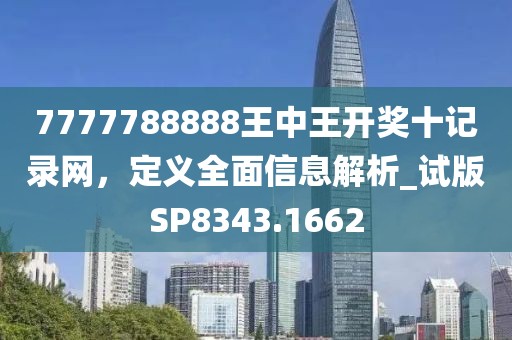 7777788888王中王开奖十记录网，定义全面信息解析_试版SP8343.1662