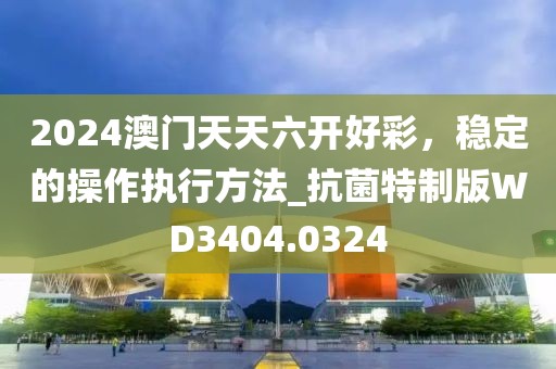 2024澳门天天六开好彩，稳定的操作执行方法_抗菌特制版WD3404.0324