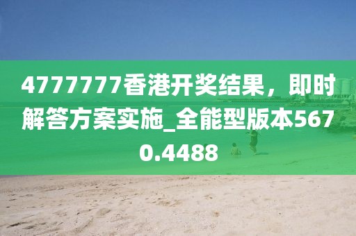4777777香港开奖结果，即时解答方案实施_全能型版本5670.4488