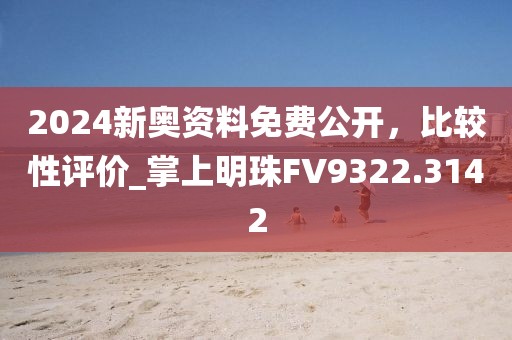 2024新奥资料免费公开，比较性评价_掌上明珠FV9322.3142