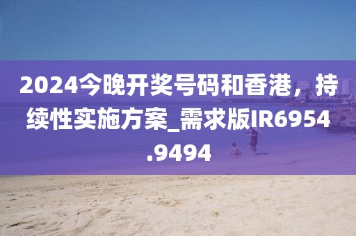 2024今晚开奖号码和香港，持续性实施方案_需求版IR6954.9494