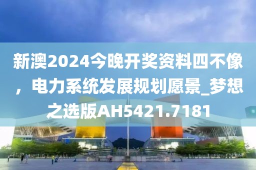 新澳2024今晚开奖资料四不像，电力系统发展规划愿景_梦想之选版AH5421.7181