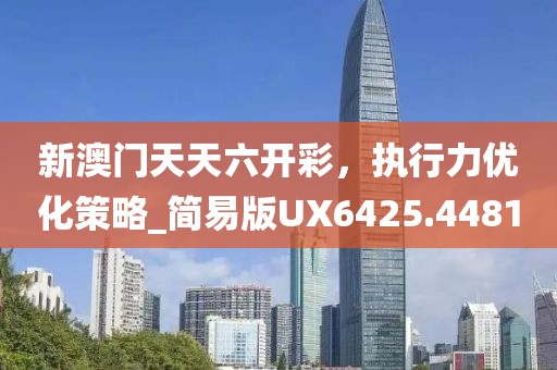 新澳门天天六开彩，执行力优化策略_简易版UX6425.4481