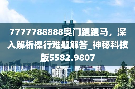 7777788888奥门跑跑马，深入解析操行难题解答_神秘科技版5582.9807