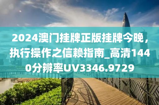 2024澳门挂牌正版挂牌今晚，执行操作之信赖指南_高清1440分辨率UV3346.9729