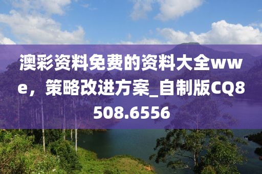 澳彩资料免费的资料大全wwe，策略改进方案_自制版CQ8508.6556