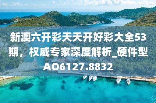 新澳六开彩天天开好彩大全53期，权威专家深度解析_硬件型AO6127.8832