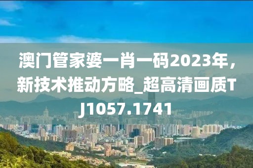 澳门管家婆一肖一码2023年，新技术推动方略_超高清画质TJ1057.1741