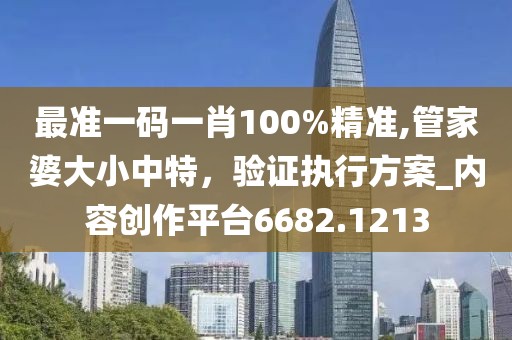 最准一码一肖100%精准,管家婆大小中特，验证执行方案_内容创作平台6682.1213