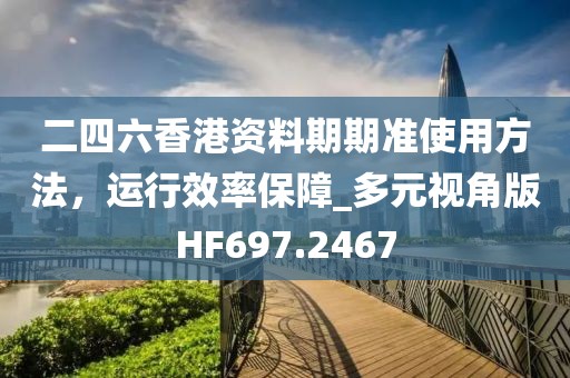 二四六香港资料期期准使用方法，运行效率保障_多元视角版HF697.2467