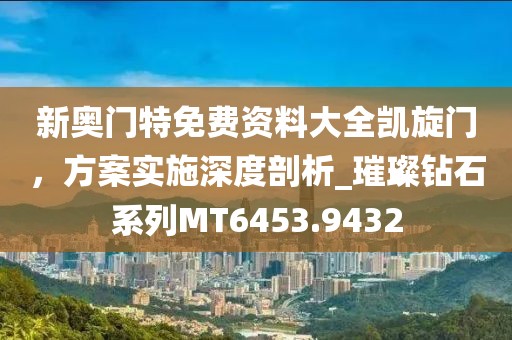 新奥门特免费资料大全凯旋门，方案实施深度剖析_璀璨钻石系列MT6453.9432