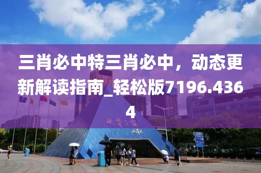 三肖必中特三肖必中，动态更新解读指南_轻松版7196.4364