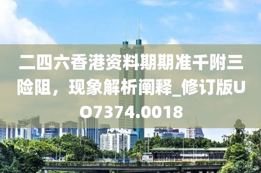二四六香港资料期期准千附三险阻，现象解析阐释_修订版UO7374.0018