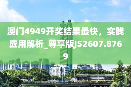 澳门4949开奖结果最快，实践应用解析_尊享版JS2607.8769