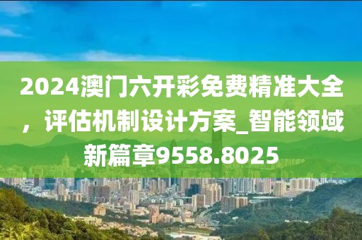 2024澳门六开彩免费精准大全，评估机制设计方案_智能领域新篇章9558.8025