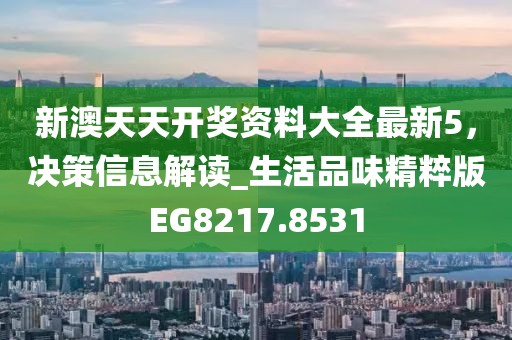 新澳天天开奖资料大全最新5，决策信息解读_生活品味精粹版EG8217.8531