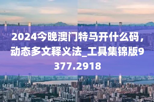 2024今晚澳门特马开什么码，动态多文释义法_工具集锦版9377.2918