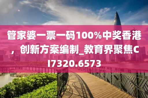 管家婆一票一码100%中奖香港，创新方案编制_教育界聚焦CI7320.6573