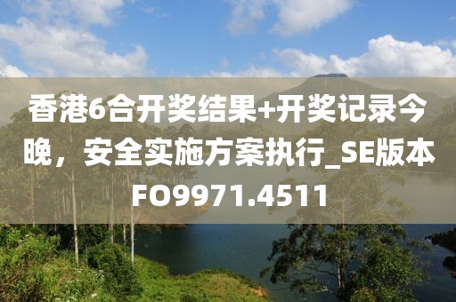 香港6合开奖结果+开奖记录今晚，安全实施方案执行_SE版本FO9971.4511