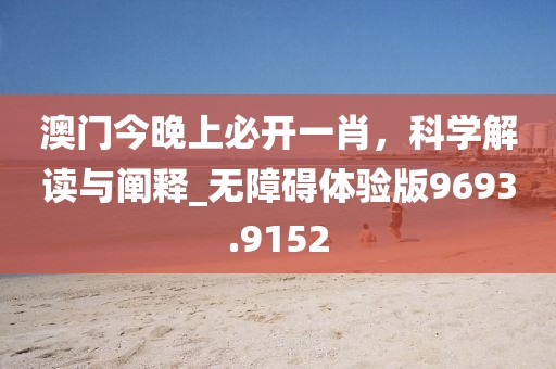 澳门今晚上必开一肖，科学解读与阐释_无障碍体验版9693.9152