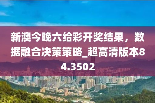 新澳今晚六给彩开奖结果，数据融合决策策略_超高清版本84.3502