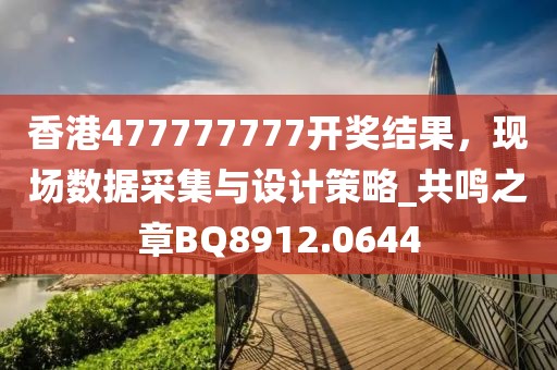 香港477777777开奖结果，现场数据采集与设计策略_共鸣之章BQ8912.0644