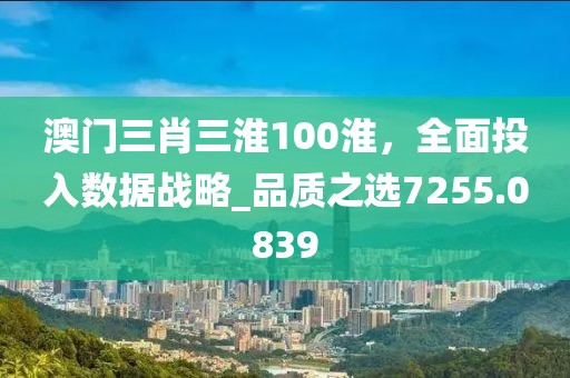 澳门三肖三淮100淮，全面投入数据战略_品质之选7255.0839
