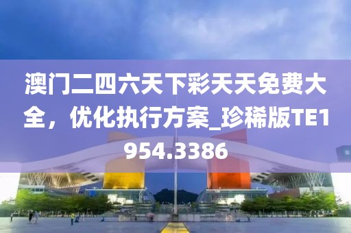 澳门二四六天下彩天天免费大全，优化执行方案_珍稀版TE1954.3386