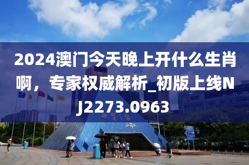 2024澳门今天晚上开什么生肖啊，专家权威解析_初版上线NJ2273.0963