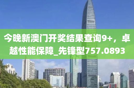 今晚新澳门开奖结果查询9+，卓越性能保障_先锋型757.0893