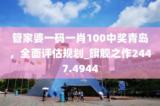 管家婆一码一肖100中奖青岛，全面评估规划_旗舰之作2447.4944